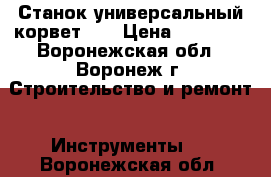 Станок универсальный корвет 24 › Цена ­ 10 000 - Воронежская обл., Воронеж г. Строительство и ремонт » Инструменты   . Воронежская обл.